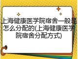 上海健康医学院宿舍一般是怎么分配的(上海健康医学院宿舍分配方式)
