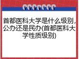 首都医科大学是什么级别，公办还是民办(首都医科大学性质级别)