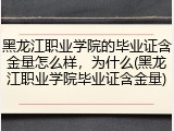 黑龙江职业学院的毕业证含金量怎么样，为什么(黑龙江职业学院毕业证含金量)
