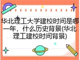 华北理工大学建校时间是哪一年，什么历史背景(华北理工建校时间背景)