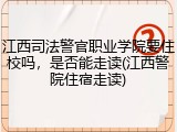 江西司法警官职业学院要住校吗，是否能走读(江西警院住宿走读)