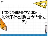 山东传媒职业学院毕业后一般能干什么呢(山传毕业去向)