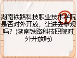 湖南铁路科技职业技术学院是否对外开放，让进去参观吗？(湖南铁路科技职院对外开放吗)