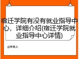 宿迁学院有没有就业指导中心，详细介绍(宿迁学院就业指导中心详情)