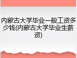 内蒙古大学毕业一般工资多少钱(内蒙古大学毕业生薪资)