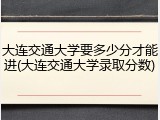 大连交通大学要多少分才能进(大连交通大学录取分数)
