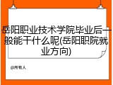 岳阳职业技术学院毕业后一般能干什么呢(岳阳职院就业方向)
