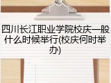 四川长江职业学院校庆一般什么时候举行(校庆何时举办)