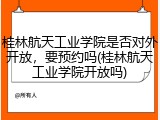 桂林航天工业学院是否对外开放，要预约吗(桂林航天工业学院开放吗)