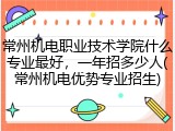 常州机电职业技术学院什么专业最好，一年招多少人(常州机电优势专业招生)