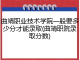 曲靖职业技术学院一般要多少分才能录取(曲靖职院录取分数)