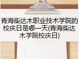 青海柴达木职业技术学院的校庆日是哪一天(青海柴达木学院校庆日)