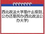 西北政法大学是什么级别，公办还是民办(西北政法公办大学)
