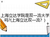 上海立达学院是双一流大学吗?(上海立达双一流？)