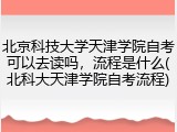 北京科技大学天津学院自考可以去读吗，流程是什么(北科大天津学院自考流程)