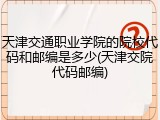天津交通职业学院的院校代码和邮编是多少(天津交院代码邮编)