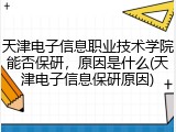 天津电子信息职业技术学院能否保研，原因是什么(天津电子信息保研原因)