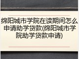 绵阳城市学院在读期间怎么申请助学贷款(绵阳城市学院助学贷款申请)