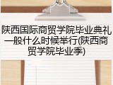 陕西国际商贸学院毕业典礼一般什么时候举行(陕西商贸学院毕业季)