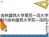 吉林建筑大学是双一流大学吗?(吉林建筑大学双一流吗)