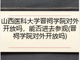 山西医科大学晋祠学院对外开放吗，能否进去参观(晋祠学院对外开放吗)