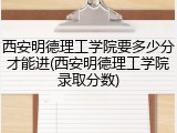 西安明德理工学院要多少分才能进(西安明德理工学院录取分数)