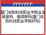 厦门安防科技职业学院含金量量吗，值得报吗(厦门安防科技职业学院好吗)