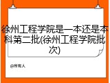 徐州工程学院是一本还是本科第二批(徐州工程学院批次)