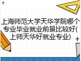 上海师范大学天华学院哪个专业毕业就业前景比较好(上师天华好就业专业)