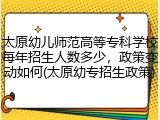 太原幼儿师范高等专科学校每年招生人数多少，政策变动如何(太原幼专招生政策)