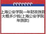 上海公安学院一年财政拨款大概多少钱(上海公安学院年拨款)