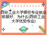 西安工业大学哪些专业就业前景好，为什么(西安工业大学优势专业)