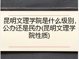 昆明文理学院是什么级别，公办还是民办(昆明文理学院性质)