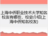 上海中侨职业技术大学知名校友有哪些，校史介绍(上海中侨知名校友)