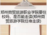 郑州商贸旅游职业学院要住校吗，是否能走读(郑州商贸旅游学院住宿走读)