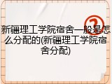 新疆理工学院宿舍一般是怎么分配的(新疆理工学院宿舍分配)