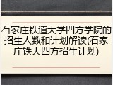 石家庄铁道大学四方学院的招生人数和计划解读(石家庄铁大四方招生计划)