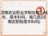 河南农业职业学院在哪个城市，是本科吗，第几批(河南农职院是本科吗)