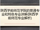 陕西学前师范学院的普通专业和特色专业详解(陕西学前师范专业解析)