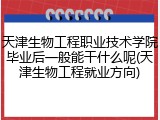 天津生物工程职业技术学院毕业后一般能干什么呢(天津生物工程就业方向)