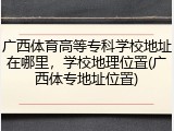 广西体育高等专科学校地址在哪里，学校地理位置(广西体专地址位置)