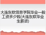大连东软信息学院毕业一般工资多少钱(大连东软毕业生薪资)