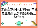 阿勒泰职业技术学院的王牌专业是什么(阿勒泰职院王牌专业)