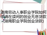 湖南劳动人事职业学院如何申请在读间的创业无息贷款(湖南职业学院创业贷款)