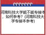 河南科技大学能不能专接本，如何参考？(河南科技大学专接本参考)