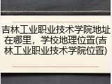 吉林工业职业技术学院地址在哪里，学校地理位置(吉林工业职业技术学院位置)