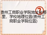 贵州工商职业学院地址在哪里，学校地理位置(贵州工商职业学院位置)