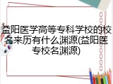 益阳医学高等专科学校的校名来历有什么渊源(益阳医专校名渊源)