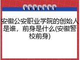 安徽公安职业学院的创始人是谁，前身是什么(安徽警校前身)