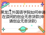 黑龙江外国语学院如何申请在读间的创业无息贷款(申请创业无息贷款)